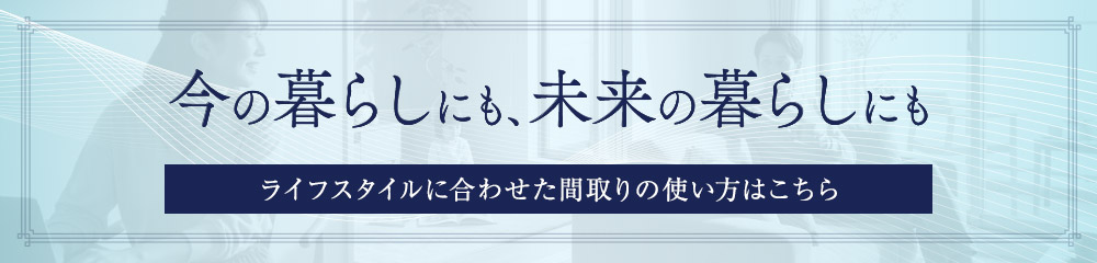 今の暮らしにも、未来の暮らしにも　ライフスタイルに合わせた間取りの使い方はこちら
