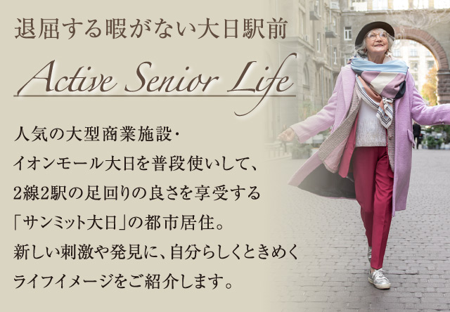 退屈する暇がない大日駅前 Active Senior Life 人気の大型商業施設・イオンモール大日を普段使いして、2線2駅の足回りの良さを享受する「サンミット大日」の都市居住。新しい刺激や発見に、自分らしくときめくライフイメージをご紹介します。