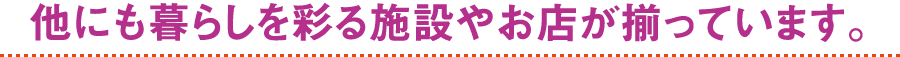 他にも暮らしを彩る施設やお店が揃っています。