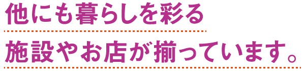 他にも暮らしを彩る施設やお店が揃っています。
