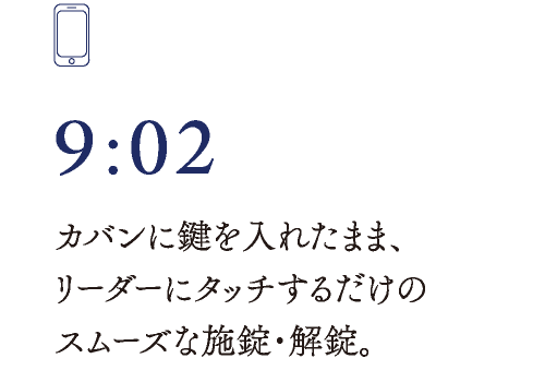 9:02　カバンに鍵を入れたまま、リーダーにタッチするだけのスムーズな施錠・解錠。