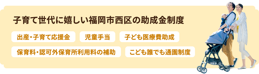 子育て世代に嬉しい福岡市西区の助成金制度　出産・子育て応援金／児童手当／子ども医療費助成／保育料・認可外保育所利用料の補助／こども誰でも通園制度
