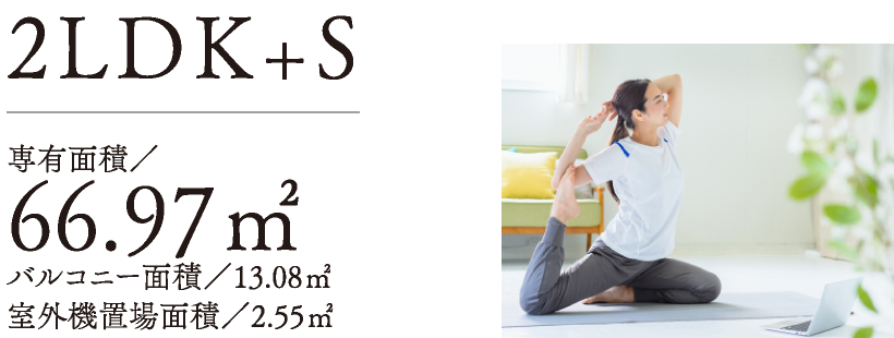 2LDK+S　専有面積 66.97㎡／バルコニー面積 13.08㎡／室外機置場面積 2.55㎡