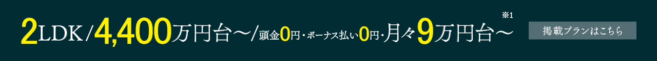 2LDK／4,400万円台～／頭金0円・ボーナス払い0円・月々9万円台～