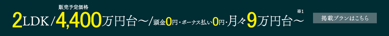 2LDK／4,400万円台～／頭金0円・ボーナス払い0円・月々9万円台～