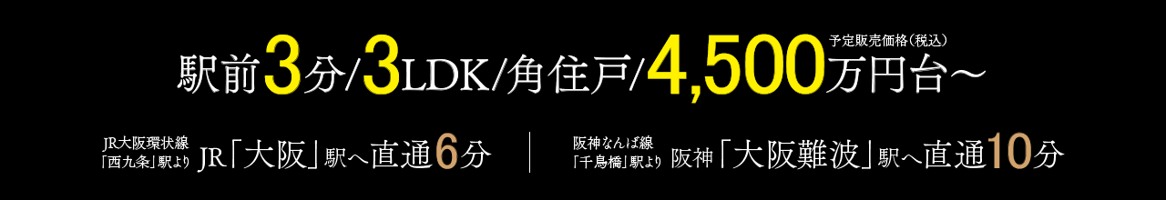 駅前3分/3LDK/角住戸/4,500万円台〜、JR西九条駅からJR大阪駅へ直通6分、阪神なんば線千鳥橋駅から阪神大阪難波駅へ直通10分