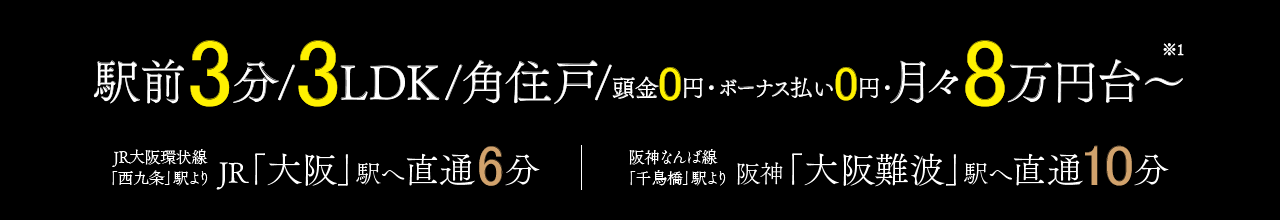 駅前3分/3LDK/角住戸/頭金0円・ボーナス払い0円　月々8万円台〜、JR西九条駅からJR大阪駅へ直通6分、阪神なんば線千鳥橋駅から阪神大阪難波駅へ直通10分