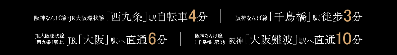 阪神なんば線・JR大阪環状線「西九条」駅自転車4分／阪神なんば線「千鳥橋」駅徒歩3分、JR大阪環状線「西九条」駅より JR「大阪」駅へ直通6分／阪神なんば線「千鳥橋」駅より 阪神「大阪難波」駅へ直通10分