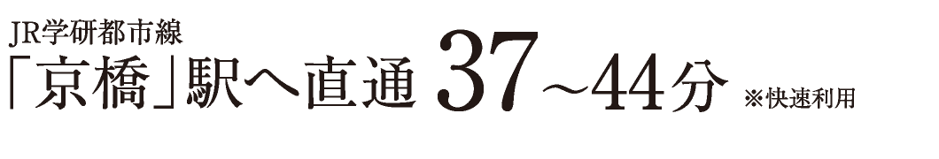 JR学研都市線「京橋」駅へ直通37〜44分　※快速利用