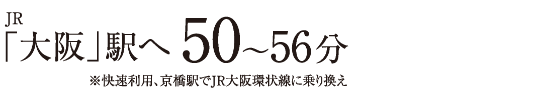 JR「大阪」駅へ50〜56分　※快速利用、京橋駅でJR大阪環状線に乗り換え