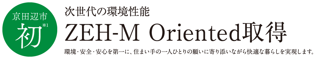 京田辺市初※1　次世代の環境性能ZEH-M Oriented取得　環境・安全・安心を第一に、住まい手の一人ひとりの願いに寄り添いながら快適な暮らしを実現します。