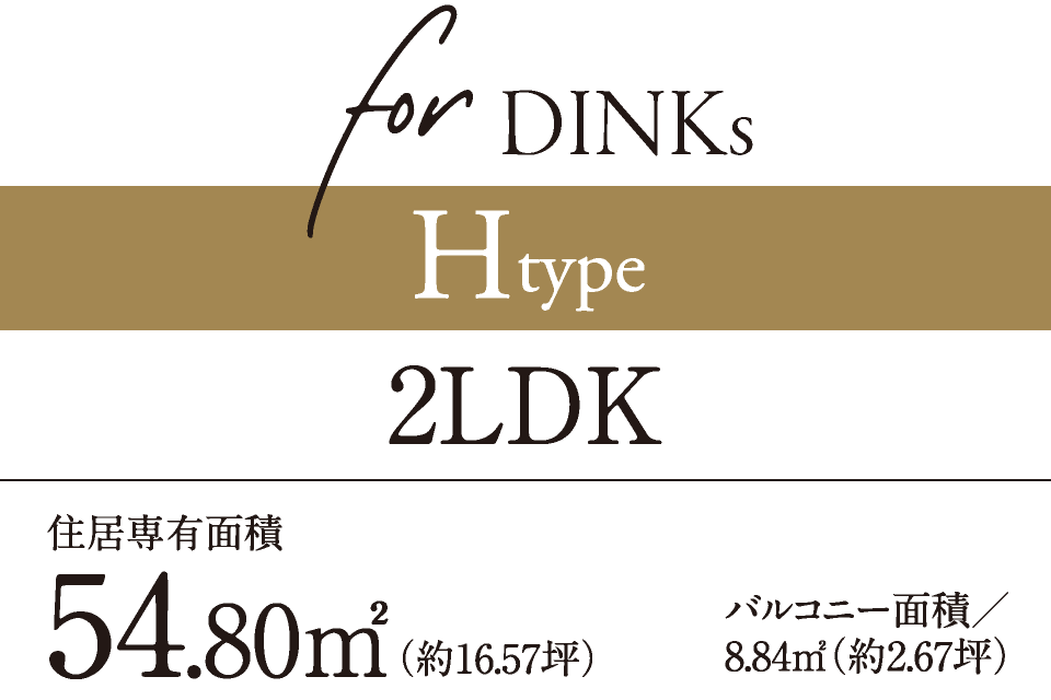 for DINKs　Htype　2LDK　住居専有面積54.80㎡（約16.57坪）　バルコニー面積／8.84㎡（約2.67坪）