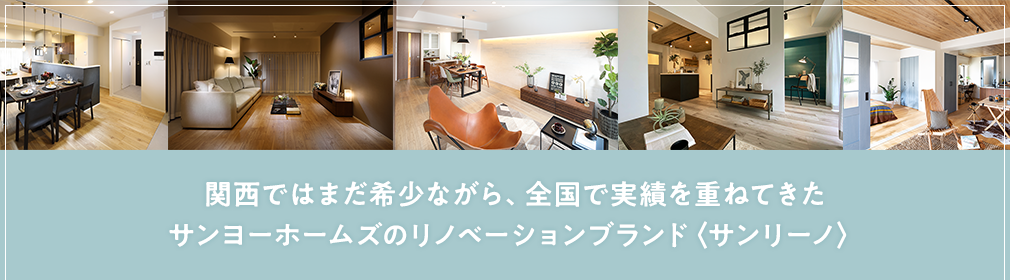 関西ではまだ希少ながら、全国で実績を重ねてきたサンヨーホームズのリノベーションブランド〈サンリーノ〉
