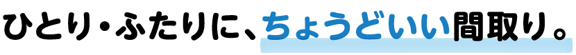 ひとり・ふたりに、ちょうどいい間取り。