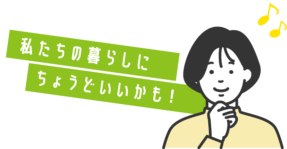 私たちの暮らしにちょうどいいかも！