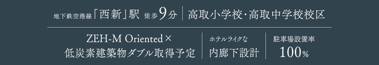 福岡市地下鉄空港線｢西新｣駅　徒歩9分、高取小学校・高取中学校校区、ZEH-M Oriented　低炭素建築物ダブル取得予定、ホテルライクな内廊下設計、駐車場設置率100％